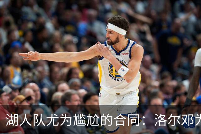 湖人队尤为尴尬的合同：洛尔邓为何获得4年7200万？